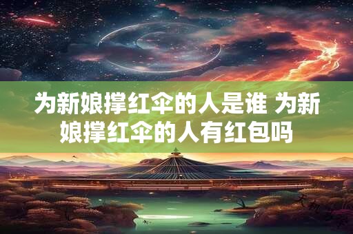 为新娘撑红伞的人是谁 为新娘撑红伞的人有红包吗