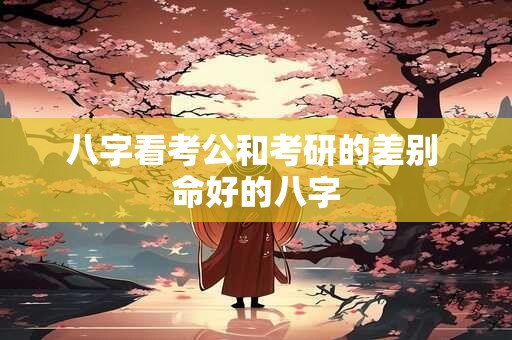 八字看考公和考研的差别 命好的八字