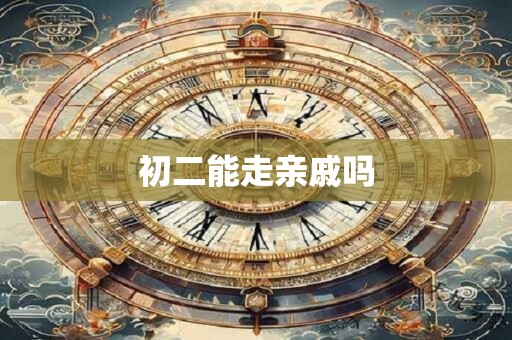 初二能走亲戚吗